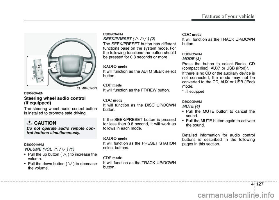 KIA MOHAVE 2014  Owners Manual 4127
Features of your vehicle
D300200AEN 
Steering wheel audio control  (if equipped)  
The steering wheel audio control button 
is installed to promote safe driving. D300204AHM
VOLUME (VOL  / ) (1)

