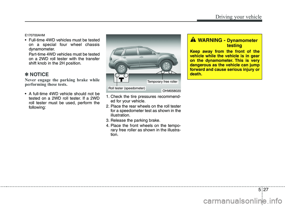 KIA MOHAVE 2014  Owners Manual 527
Driving your vehicle
E170700AHM 
 Full-time 4WD vehicles must be testedon a special four wheel chassis 
dynamometer. 
Part-time 4WD vehicles must be tested 
on a 2WD roll tester with the transfers