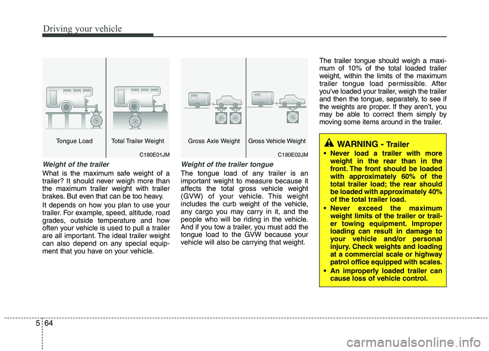 KIA MOHAVE 2014  Owners Manual Driving your vehicle
64
5
Weight of the trailer
What is the maximum safe weight of a 
trailer? It should never weigh more than
the maximum trailer weight with trailer
brakes. But even that can be too 