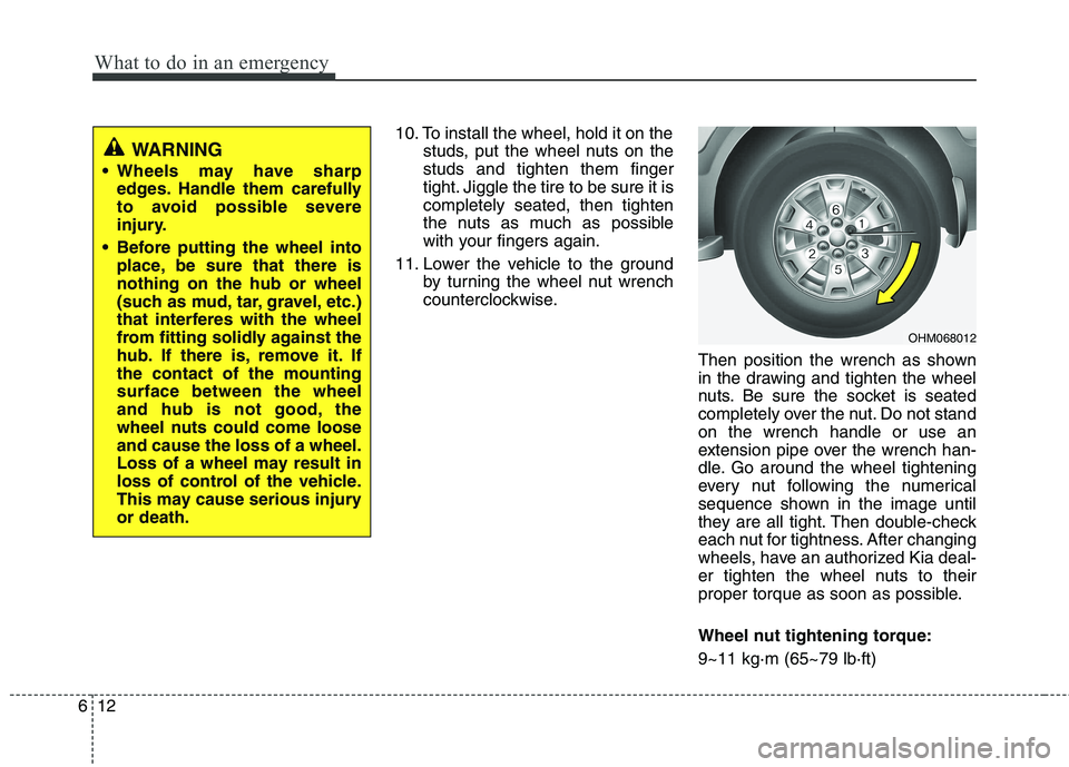 KIA MOHAVE 2014  Owners Manual What to do in an emergency
12
6
10. To install the wheel, hold it on the
studs, put the wheel nuts on the studs and tighten them finger
tight. Jiggle the tire to be sure it iscompletely seated, then t