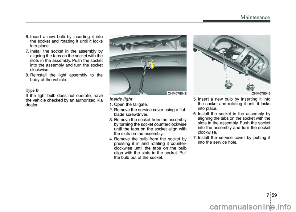 KIA MOHAVE 2014  Owners Manual 759
Maintenance
6. Insert a new bulb by inserting it intothe socket and rotating it until it locks 
into place.
7. Install the socket in the assembly by aligning the tabs on the socket with the
slots 