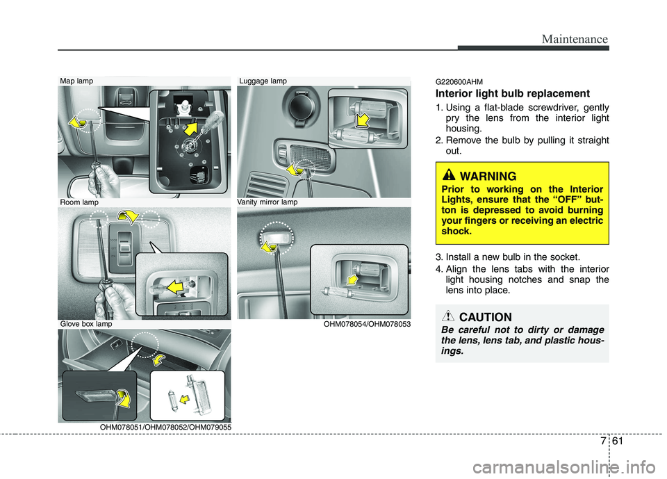 KIA MOHAVE 2014  Owners Manual 761
Maintenance
G220600AHM 
Interior light bulb replacement 
1. Using a flat-blade screwdriver, gentlypry the lens from the interior light housing.
2. Remove the bulb by pulling it straight out.
3. In