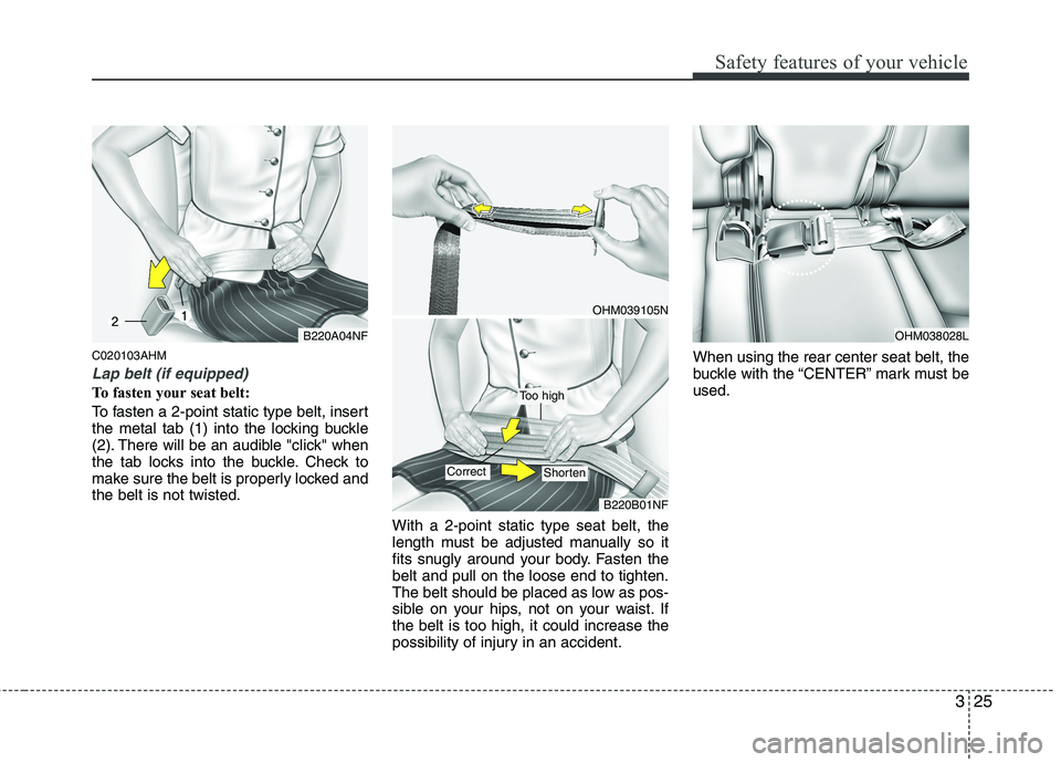 KIA MOHAVE 2014  Owners Manual 325
Safety features of your vehicle
C020103AHM
Lap belt (if equipped)
To fasten your seat belt: 
To fasten a 2-point static type belt, insert 
the metal tab (1) into the locking buckle
(2). There will