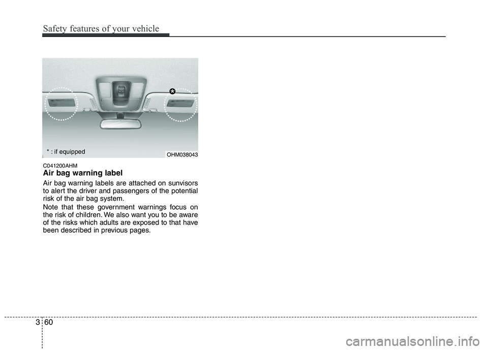 KIA MOHAVE 2014  Owners Manual OHM038043
*
C041200AHM 
Air bag warning label 
Air bag warning labels are attached on sunvisors 
to alert the driver and passengers of the potential
risk of the air bag system. 
Note that these govern