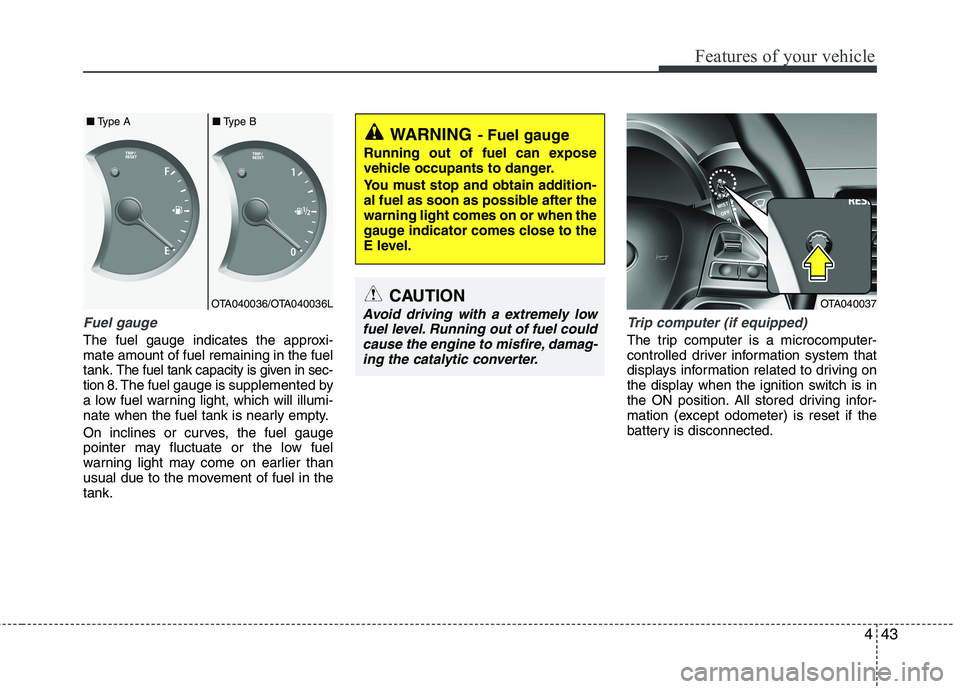 KIA MORNING 2015  Owners Manual 443
Features of your vehicle
Fuel gauge
The fuel gauge indicates the approxi-
mate amount of fuel remaining in the fuel
tank.
The fuel tank capacity is given in sec-
tion 8.The fuel gauge is supplemen