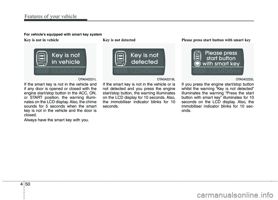 KIA MORNING 2015  Owners Manual Features of your vehicle
50 4
Key is not in vehicle 
If the smart key is not in the vehicle and
if any door is opened or closed with the
engine start/stop button in the ACC, ON,
or START position, the