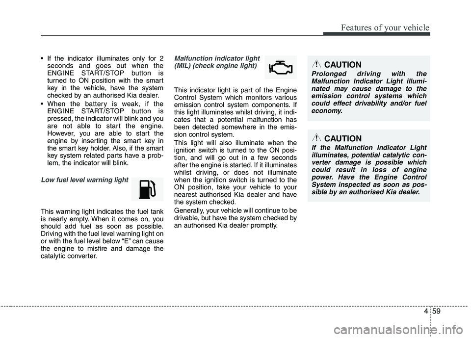 KIA MORNING 2015  Owners Manual 459
Features of your vehicle
 If the indicator illuminates only for 2
seconds and goes out when the
ENGINE START/STOP button is
turned to ON position with the smart
key in the vehicle, have the system
