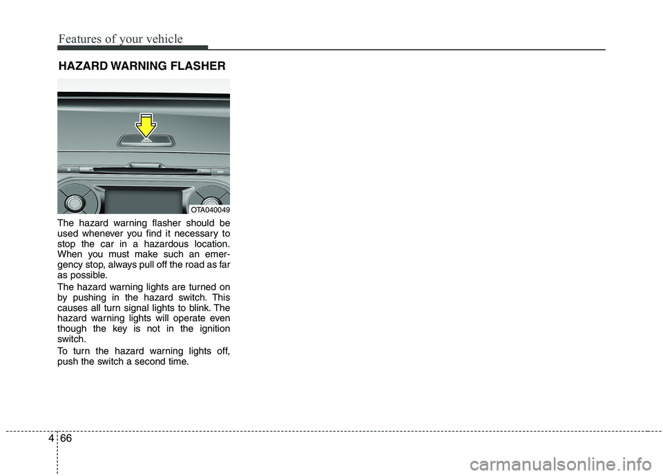 KIA MORNING 2015  Owners Manual Features of your vehicle
66 4
The hazard warning flasher should be
used whenever you find it necessary to
stop the car in a hazardous location.
When you must make such an emer-
gency stop, always pull