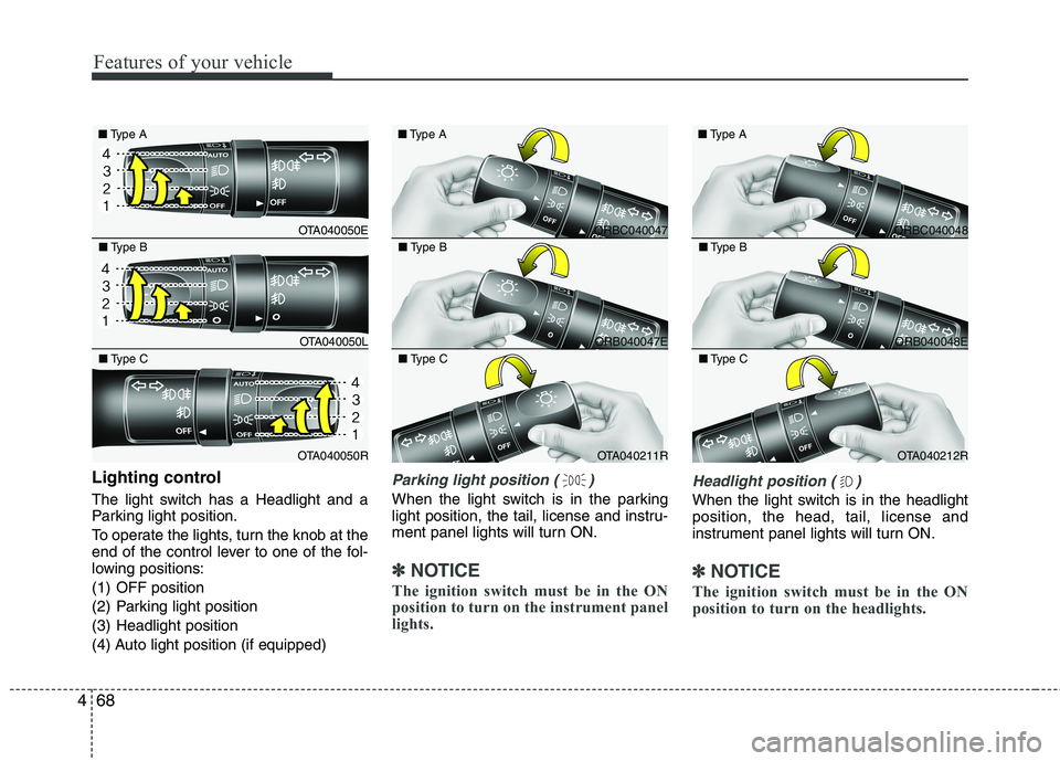 KIA MORNING 2015  Owners Manual Features of your vehicle
68 4
Lighting control
The light switch has a Headlight and a
Parking light position.
To operate the lights, turn the knob at the
end of the control lever to one of the fol-
lo