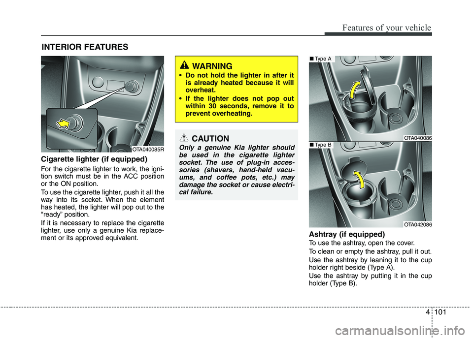 KIA MORNING 2015  Owners Manual 4101
Features of your vehicle
Cigarette lighter (if equipped) 
For the cigarette lighter to work, the igni-
tion switch must be in the ACC position
or the ON position.
To use the cigarette lighter, pu