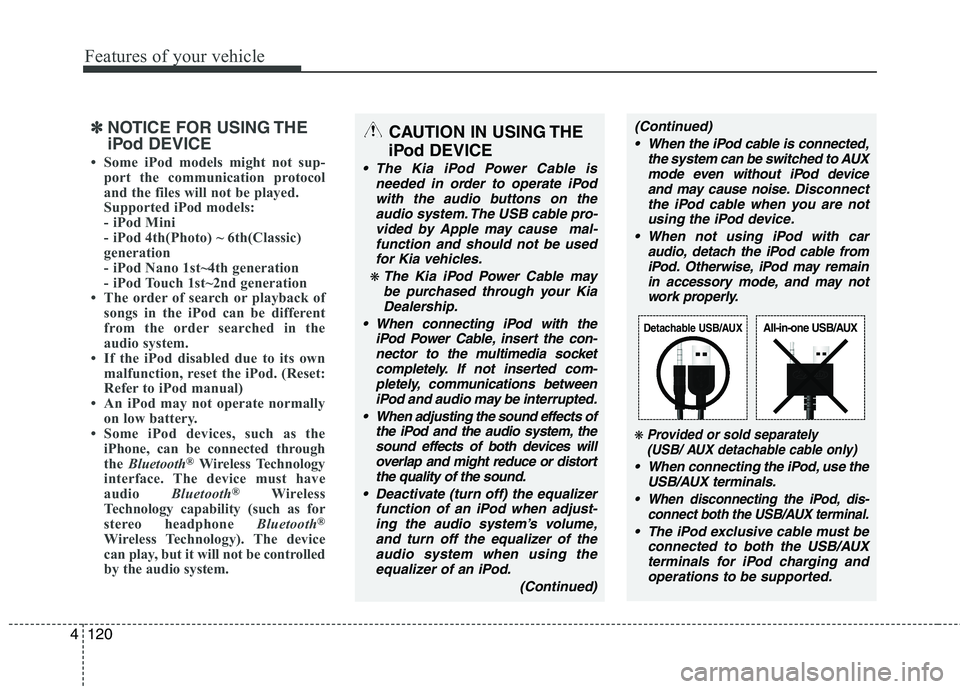 KIA MORNING 2015  Owners Manual Features of your vehicle
120 4
CAUTION IN USING THE 
iPod DEVICE
 The Kia iPod Power Cable is
needed in order to operate iPod
with the audio buttons on the
audio system. The USB cable pro-
vided by Ap