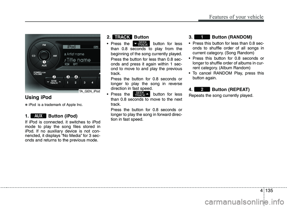 KIA MORNING 2015  Owners Manual 4135
Features of your vehicle
Using iPod
❋iPod is a trademark of Apple Inc.
1. Button (iPod)
If iPod is connected. it switches to iPod
mode to play the song files stored in
iPod. If no auxiliary dev