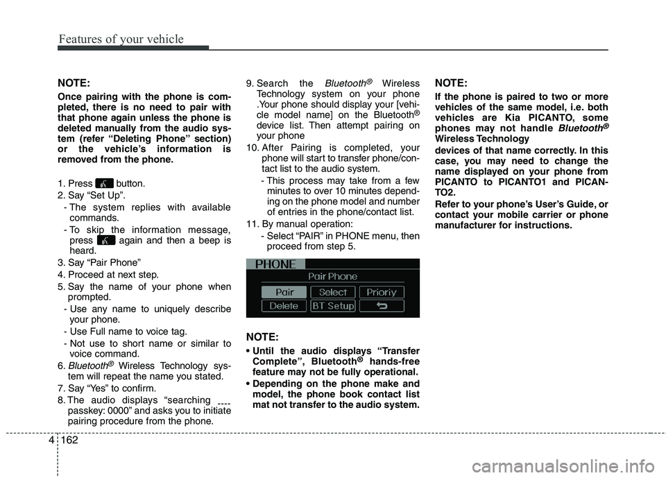 KIA MORNING 2015  Owners Manual Features of your vehicle
162 4
NOTE:
Once pairing with the phone is com-
pleted, there is no need to pair with
that phone again unless the phone is
deleted manually from the audio sys-
tem (refer “D