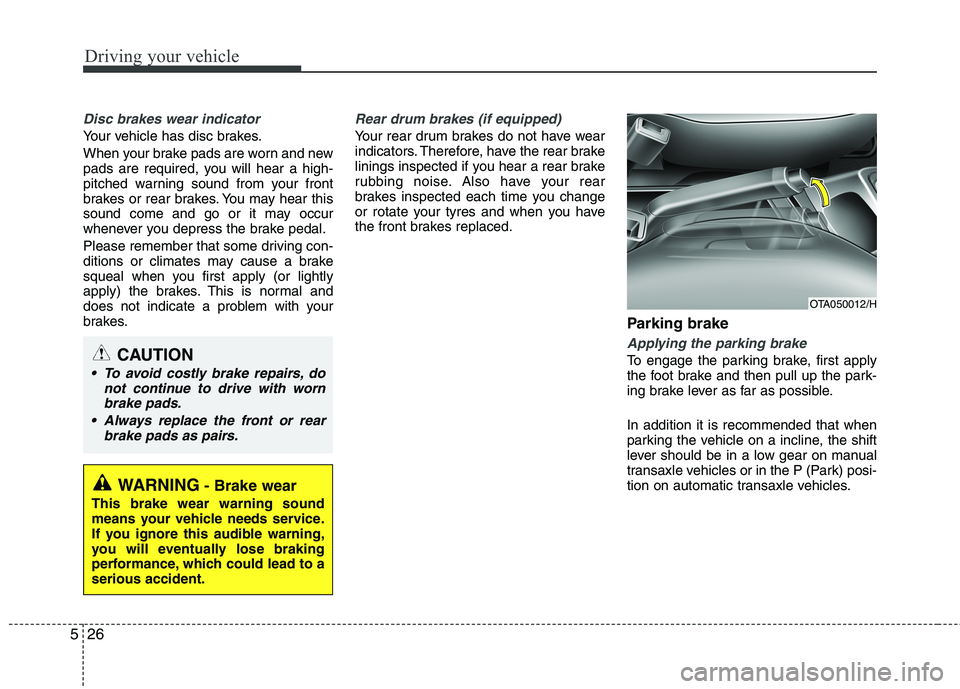 KIA MORNING 2015  Owners Manual Driving your vehicle
26 5
Disc brakes wear indicator 
Your vehicle has disc brakes.
When your brake pads are worn and new
pads are required, you will hear a high-
pitched warning sound from your front