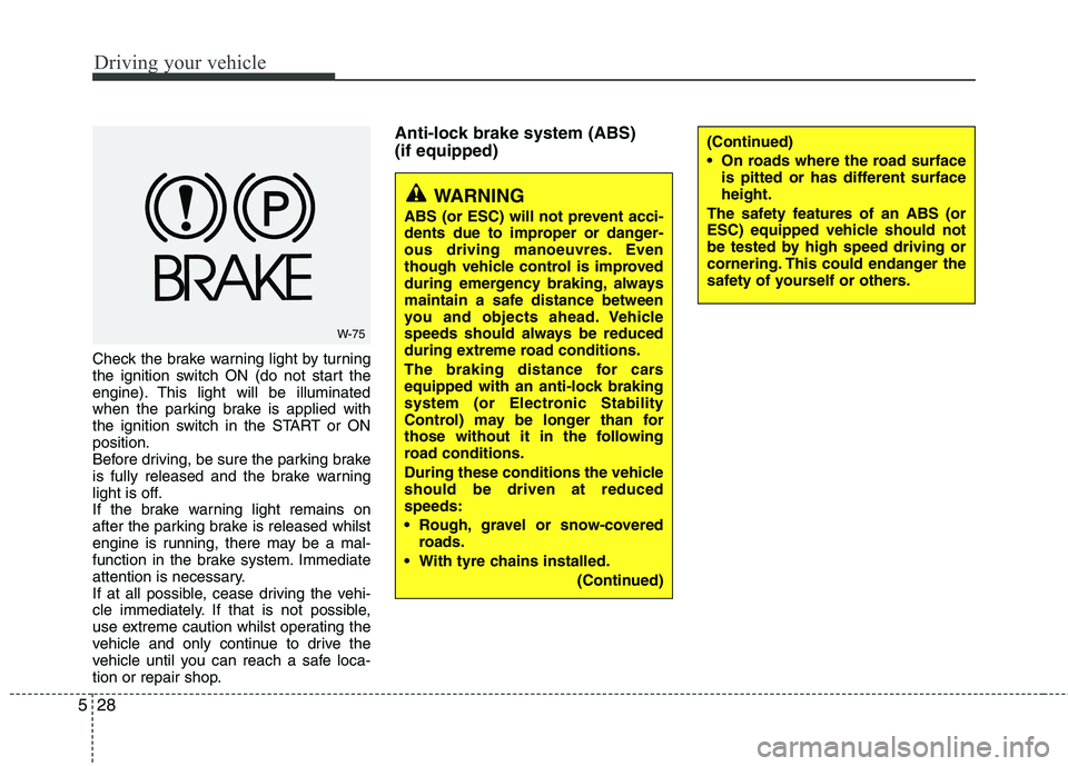 KIA MORNING 2015  Owners Manual Driving your vehicle
28 5
Check the brake warning light by turning
the ignition switch ON (do not start the
engine). This light will be illuminated
when the parking brake is applied with
the ignition 
