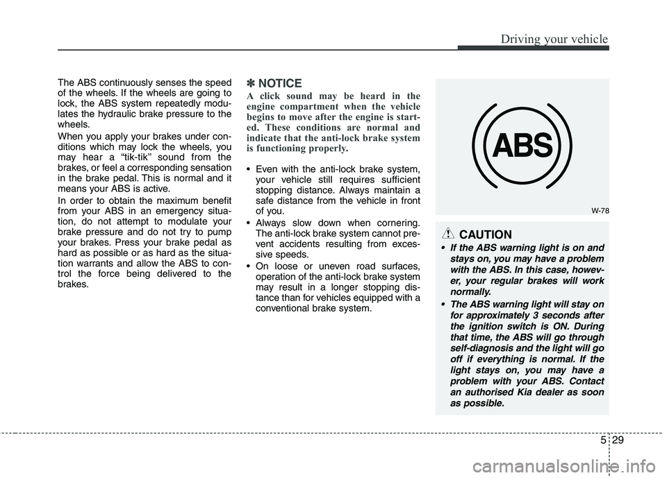 KIA MORNING 2015  Owners Manual 529
Driving your vehicle
W-78
CAUTION
 If the ABS warning light is on and
stays on, you may have a problem
with the ABS. In this case, howev-
er, your regular brakes will work
normally.
 The ABS warni