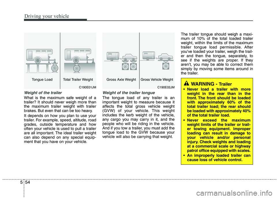 KIA MORNING 2015  Owners Manual Driving your vehicle
54 5
Weight of the trailer
What is the maximum safe weight of a
trailer? It should never weigh more than
the maximum trailer weight with trailer
brakes. But even that can be too h