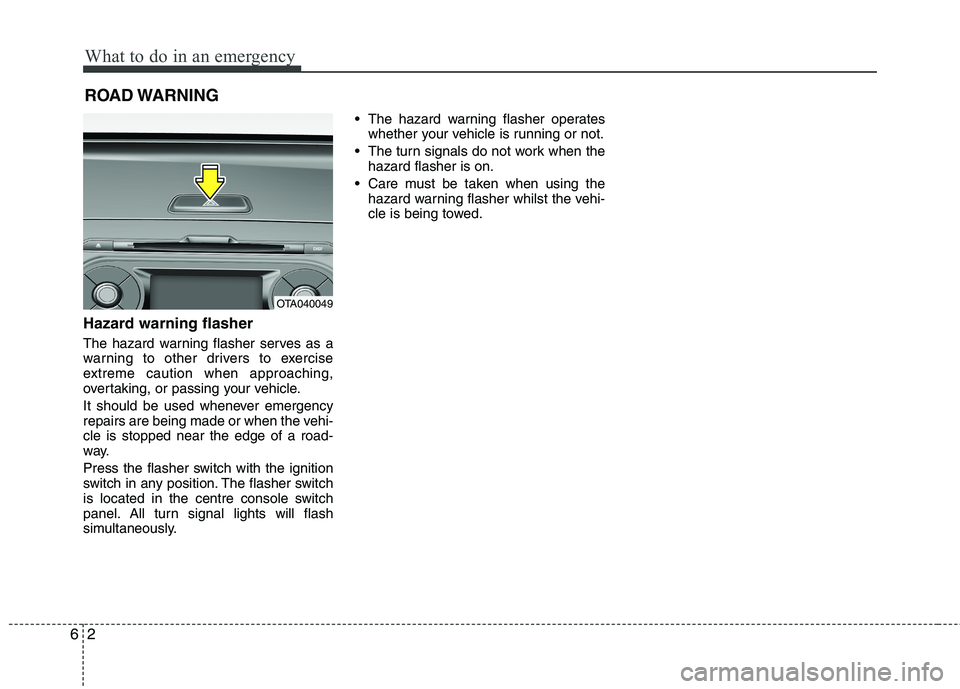 KIA MORNING 2015  Owners Manual What to do in an emergency
2 6
ROAD WARNING 
Hazard warning flasher  
The hazard warning flasher serves as a
warning to other drivers to exercise
extreme caution when approaching,
overtaking, or passi