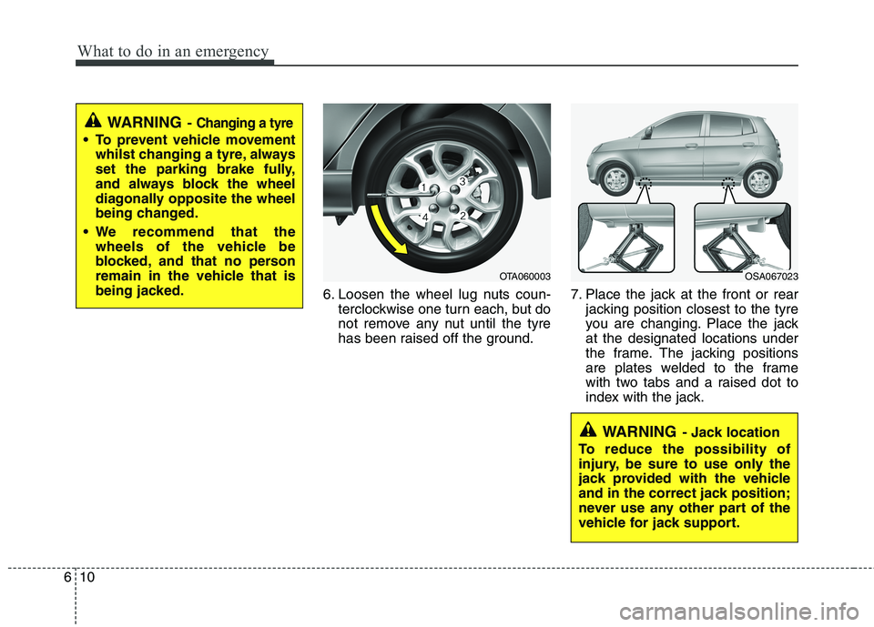 KIA MORNING 2015  Owners Manual What to do in an emergency
10 6
WARNING- Jack location
To reduce the possibility of
injury, be sure to use only the
jack provided with the vehicle
and in the correct jack position;
never use any other