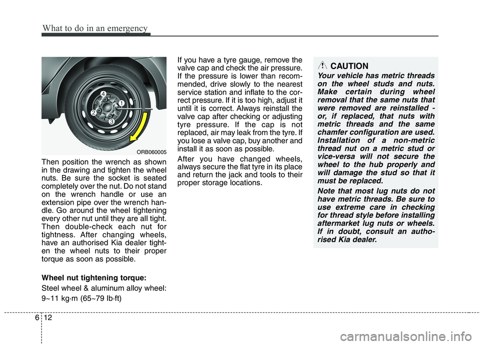 KIA MORNING 2015  Owners Manual What to do in an emergency
12 6
Then position the wrench as shown
in the drawing and tighten the wheel
nuts. Be sure the socket is seated
completely over the nut. Do not stand
on the wrench handle or 