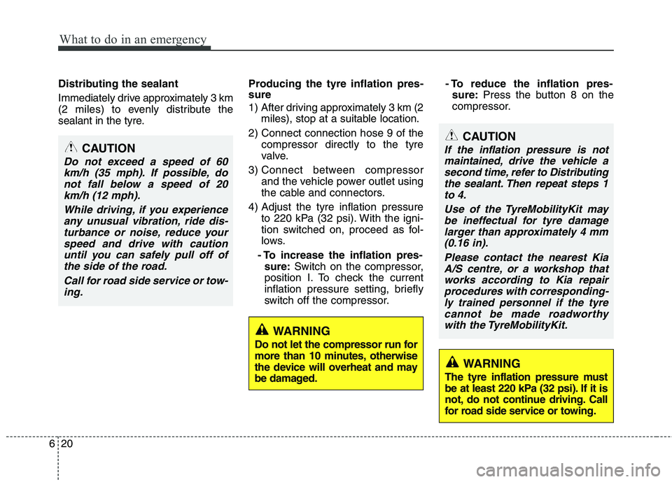 KIA MORNING 2015  Owners Manual What to do in an emergency
20 6
Distributing the sealant
Immediately drive approximately 3 km
(2 miles) to evenly distribute the
sealant in the tyre.Producing the tyre inflation pres-
sure
1)  After d