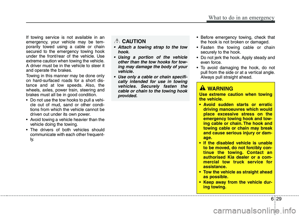 KIA MORNING 2015  Owners Manual If towing service is not available in an
emergency, your vehicle may be tem-
porarily towed using a cable or chain
secured to the emergency towing hook
under the front/rear of the vehicle. Use
extreme