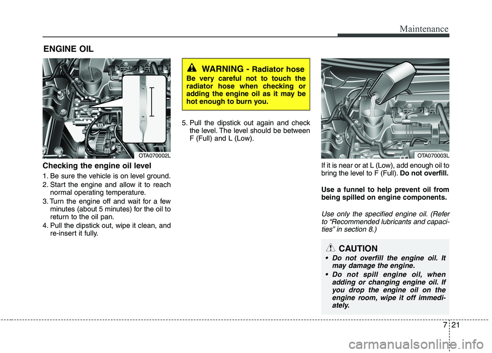 KIA MORNING 2015  Owners Manual 721
Maintenance
ENGINE OIL
Checking the engine oil level  
1. Be sure the vehicle is on level ground.
2. Start the engine and allow it to reach
normal operating temperature.
3. Turn the engine off and
