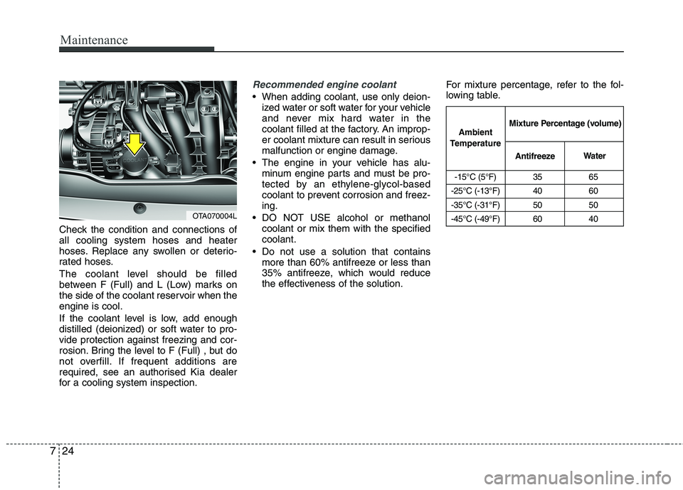 KIA MORNING 2015  Owners Manual Maintenance
24 7
Check the condition and connections of
all cooling system hoses and heater
hoses. Replace any swollen or deterio-
rated hoses.
The coolant level should be filled
between F (Full) and 