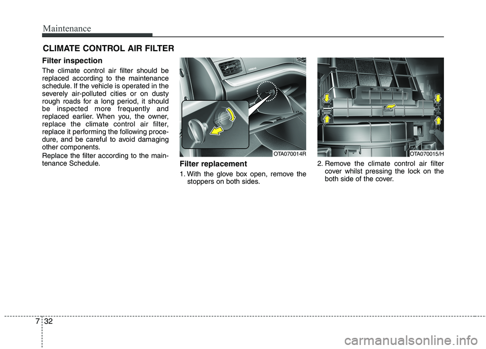 KIA MORNING 2015  Owners Manual Maintenance
32 7
CLIMATE CONTROL AIR FILTER 
Filter inspection
The climate control air filter should be
replaced according to the maintenance
schedule. If the vehicle is operated in the
severely air-p
