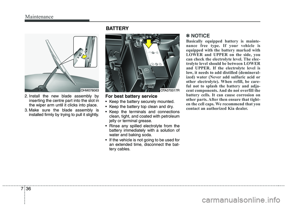 KIA MORNING 2015  Owners Manual Maintenance
36 7
2. Install the new blade assembly by
inserting the centre part into the slot in
the wiper arm until it clicks into place.
3. Make sure the blade assembly is
installed firmly by trying