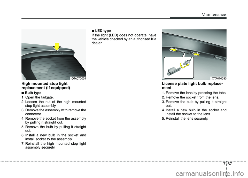KIA MORNING 2015  Owners Manual 767
Maintenance
High mounted stop light
replacement (if equipped)
■Bulb type
1. Open the tailgate.
2. Loosen the nut of the high mounted
stop light assembly.
3. Remove the assembly with remove the
c
