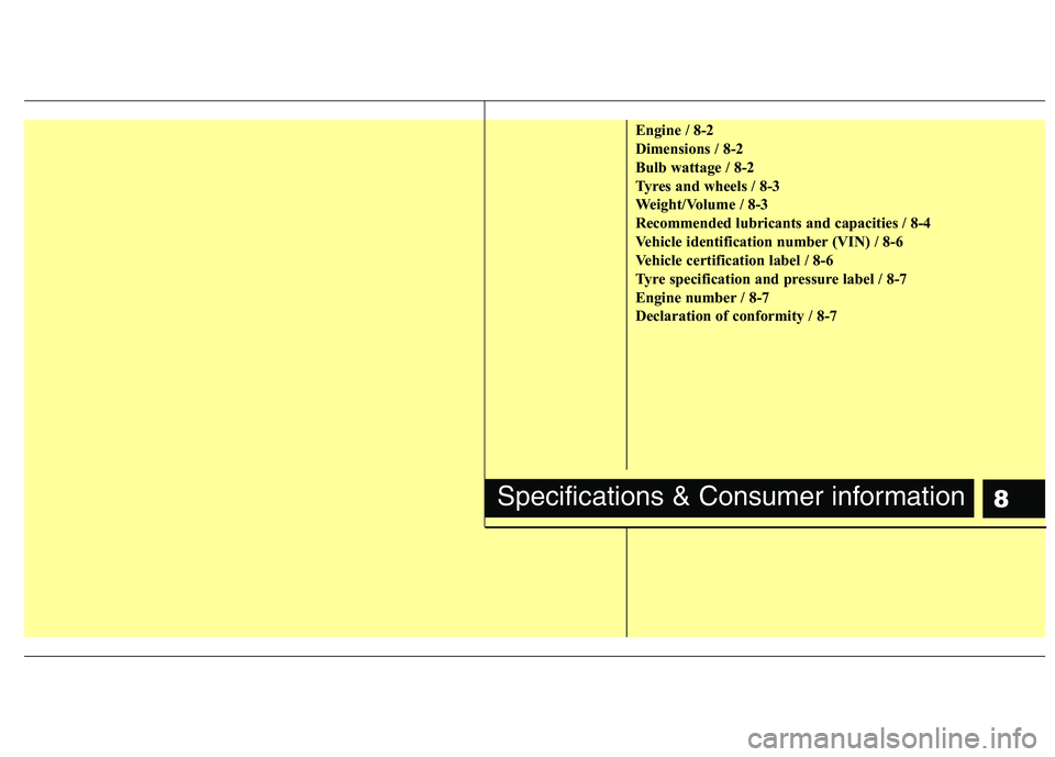 KIA MORNING 2015  Owners Manual 8
Engine / 8-2
Dimensions / 8-2
Bulb wattage / 8-2
Tyres and wheels / 8-3
Weight/Volume / 8-3
Recommended lubricants and capacities / 8-4
Vehicle identification number (VIN) / 8-6
Vehicle certificatio