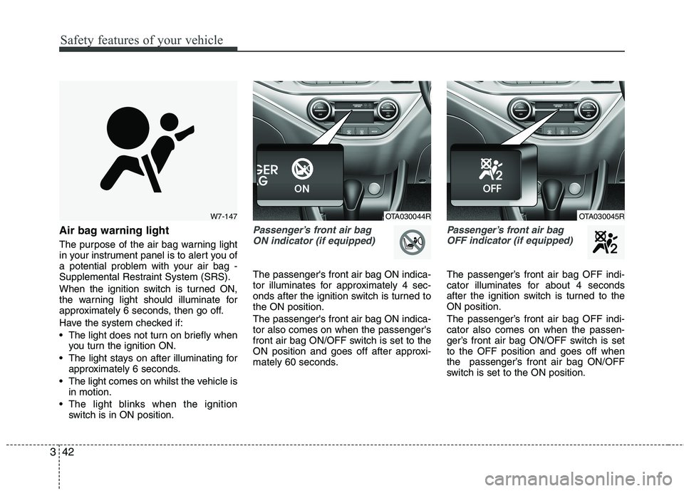 KIA MORNING 2015  Owners Manual Safety features of your vehicle
42 3
Air bag warning light
The purpose of the air bag warning light
in your instrument panel is to alert you of
a potential problem with your air bag -
Supplemental Res