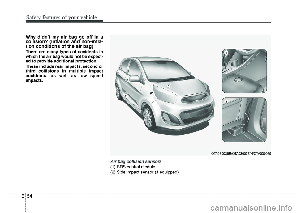 KIA MORNING 2015  Owners Manual Safety features of your vehicle
54 3
Why didn’t my air bag go off in a
collision? (Inflation and non-infla-
tion conditions of the air bag)
There are many types of accidents in
which the air bag wou