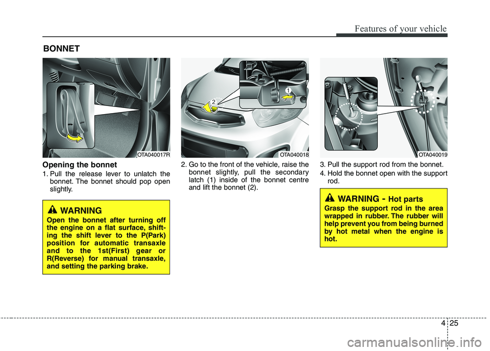 KIA MORNING 2015  Owners Manual 425
Features of your vehicle
Opening the bonnet 
1. Pull the release lever to unlatch the
bonnet. The bonnet should pop open
slightly.2. Go to the front of the vehicle, raise the
bonnet slightly, pull