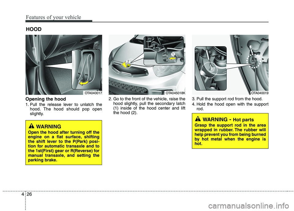 KIA PICANTO 2017  Owners Manual Features of your vehicle
26
4
Opening the hood  
1. Pull the release lever to unlatch the
hood. The hood should pop open 
slightly. 2. Go to the front of the vehicle, raise the
hood slightly, pull the