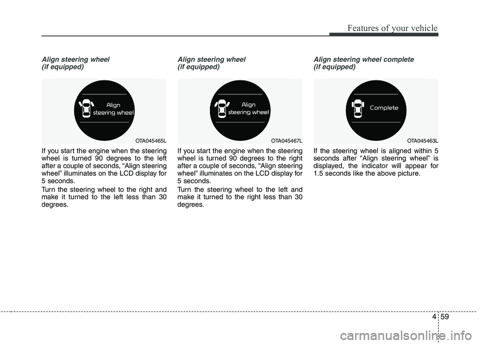 KIA PICANTO 2017  Owners Manual 459
Features of your vehicle
Align steering wheel(if equipped)
If you start the engine when the steering 
wheel is turned 90 degrees to the left
after a couple of seconds, “Align steering
wheel” i