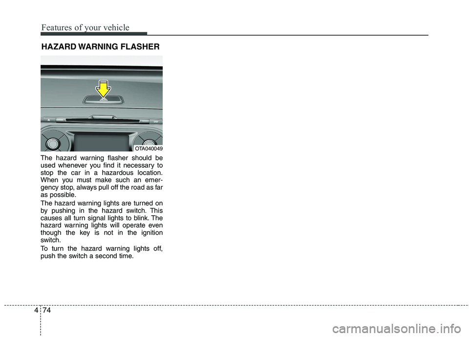 KIA PICANTO 2017  Owners Manual Features of your vehicle
74
4
The hazard warning flasher should be 
used whenever you find it necessary tostop the car in a hazardous location.
When you must make such an emer-
gency stop, always pull