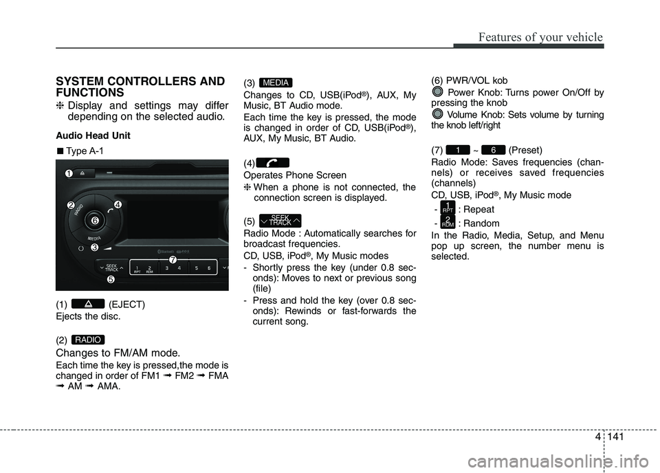 KIA PICANTO 2017 Owners Manual 141
Features of your vehicle
4
SYSTEM CONTROLLERS AND FUNCTIONS ❈
Display and settings may differ
depending on the selected audio.
Audio Head Unit (1) (EJECT) Ejects the disc. (2)
Changes to FM/A KIA PICANTO 2017 Owners Manual 141
Features of your vehicle
4
SYSTEM CONTROLLERS AND FUNCTIONS ❈
Display and settings may differ
depending on the selected audio.
Audio Head Unit (1) (EJECT) Ejects the disc. (2)
Changes to FM/A