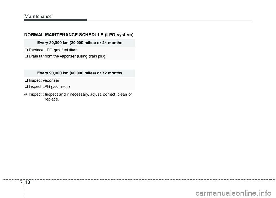 KIA PICANTO 2017  Owners Manual Maintenance
18
7
NORMAL MAINTENANCE SCHEDULE (LPG system)
Every 30,000 km (20,000 miles) or 24 months
❑  Replace LPG gas fuel filter 
❑ Drain tar from the vaporizer (using drain plug)
Every 90,000