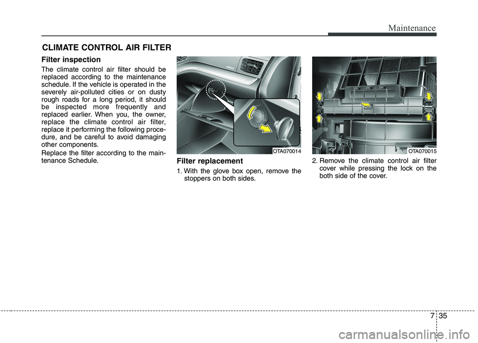 KIA PICANTO 2017  Owners Manual 735
Maintenance
CLIMATE CONTROL AIR FILTER 
Filter inspection The climate control air filter should be replaced according to the maintenance
schedule. If the vehicle is operated in the
severely air-po