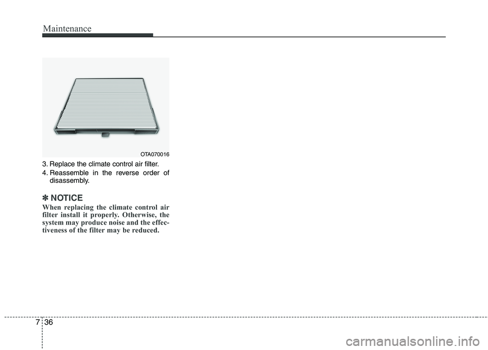 KIA PICANTO 2017  Owners Manual Maintenance
36
7
3. Replace the climate control air filter. 
4. Reassemble in the reverse order of
disassembly.
✽✽ NOTICE
When replacing the climate control air 
filter install it properly. Otherw