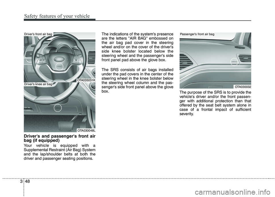KIA PICANTO 2017 Owners Manual Safety features of your vehicle
48
3
Drivers and passengers front air
bag (if equipped)
Your vehicle is equipped with a
Supplemental Restraint (Air Bag) Systemand the lap/shoulder belts at both t KIA PICANTO 2017 Owners Manual Safety features of your vehicle
48
3
Drivers and passengers front air
bag (if equipped)
Your vehicle is equipped with a
Supplemental Restraint (Air Bag) Systemand the lap/shoulder belts at both t