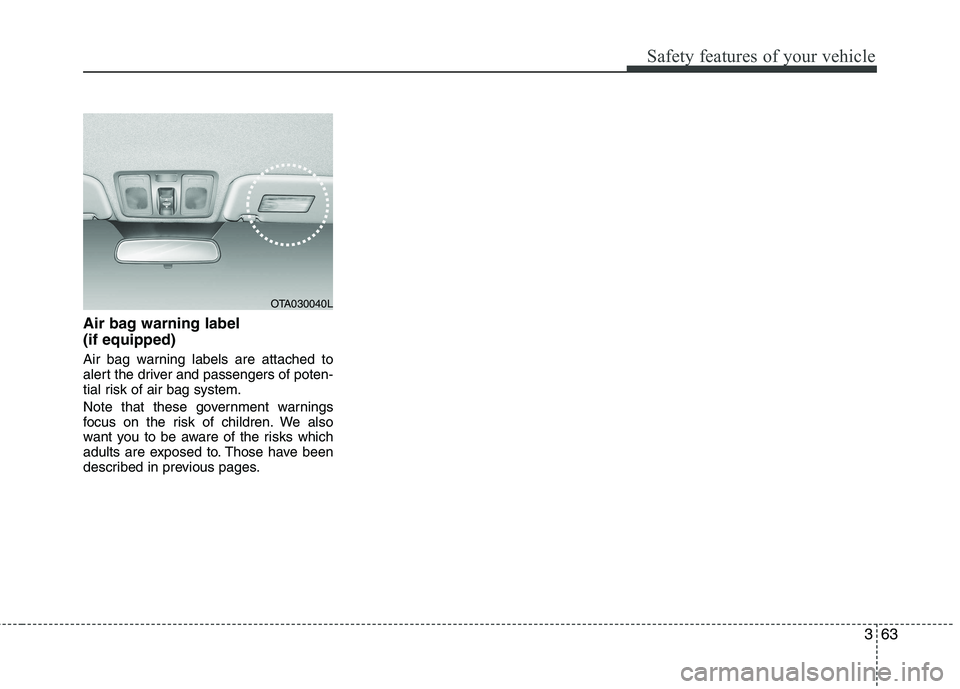 KIA PICANTO 2017  Owners Manual 363
Safety features of your vehicle
Air bag warning label  (if equipped) 
Air bag warning labels are attached to 
alert the driver and passengers of poten-
tial risk of air bag system. 
Note that thes
