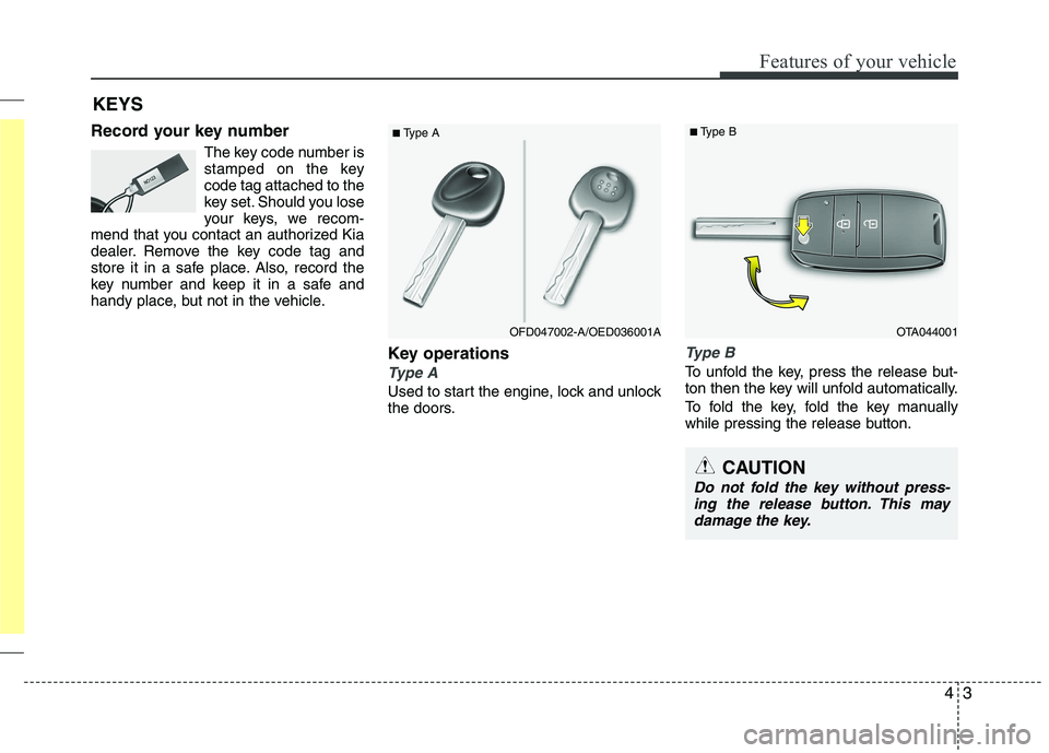 KIA PICANTO 2017  Owners Manual 43
Features of your vehicle
Record your key numberThe key code number is 
stamped on the keycode tag attached to the
key set. Should you lose
your keys, we recom-
mend that you contact an authorized K