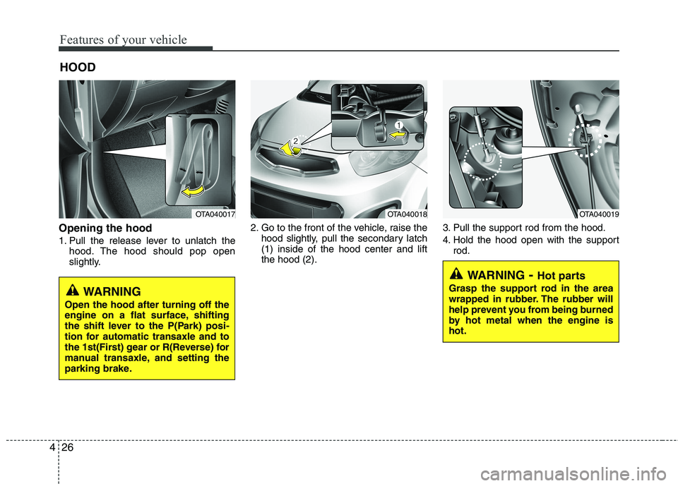 KIA PICANTO 2014  Owners Manual Features of your vehicle
26
4
Opening the hood  
1. Pull the release lever to unlatch the
hood. The hood should pop open 
slightly. 2. Go to the front of the vehicle, raise the
hood slightly, pull the