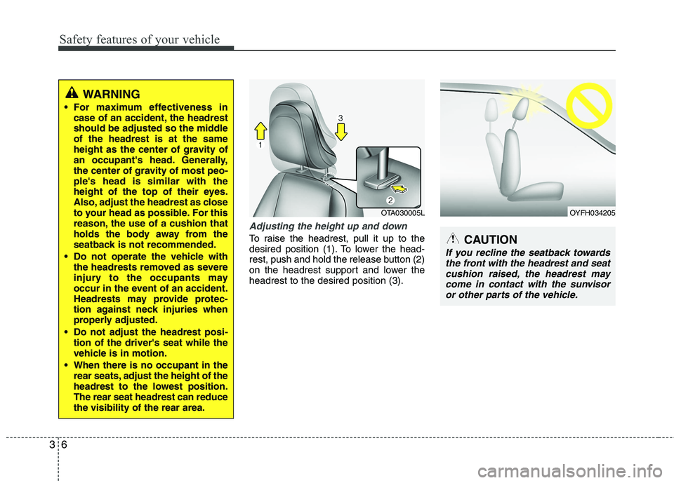 KIA PICANTO 2015  Owners Manual Safety features of your vehicle
6
3
Adjusting the height up and down
To raise the headrest, pull it up to the 
desired position (1). To lower the head-
rest, push and hold the release button (2)
on th
