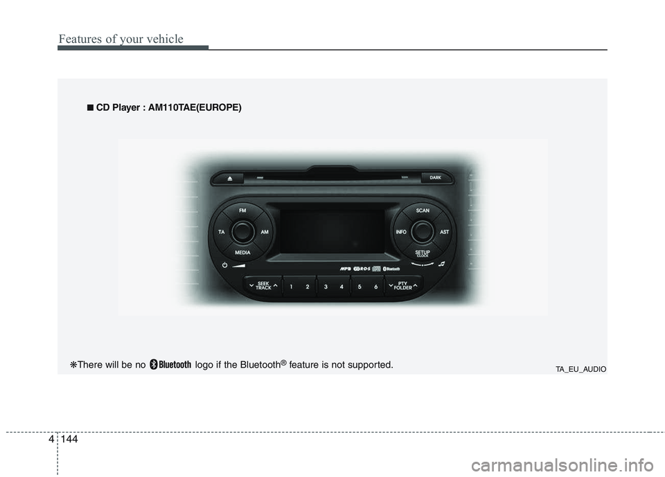 KIA PICANTO 2015  Owners Manual Features of your vehicle
144
4
TA_EU_AUDIO
■
■
  
CD Player : AM110TAE(EUROPE)
❋ There will be no  logo if the Bluetooth ®
feature is not supported.  