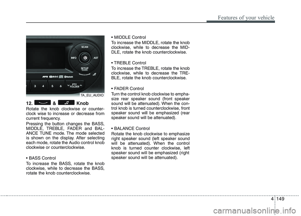 KIA PICANTO 2015  Owners Manual 4149
Features of your vehicle
12. & Knob 
Rotate the knob clockwise or counter- 
clock wise to increase or decrease from
current frequency. 
Pressing the button changes the BASS, 
MIDDLE, TREBLE, FADE