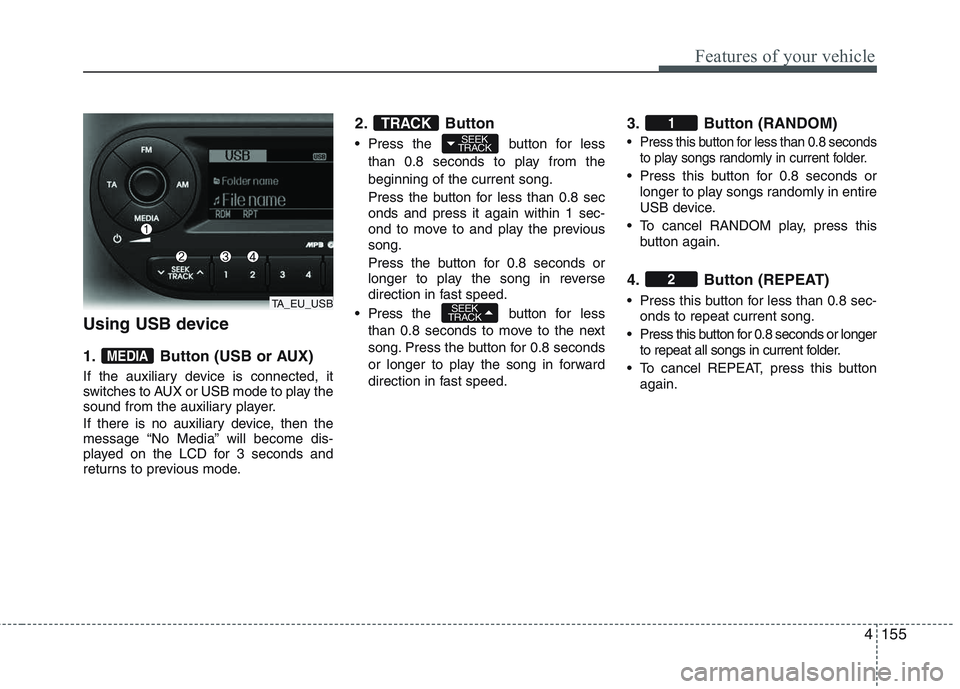KIA PICANTO 2015  Owners Manual 4155
Features of your vehicle
Using USB device 
1. Button (USB or AUX) 
If the auxiliary device is connected, it 
switches to AUX or USB mode to play the
sound from the auxiliary player. 
If there is 